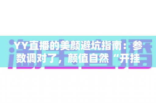 YY直播的美颜避坑指南：参数调对了，颜值自然“开挂”，新手主播必看