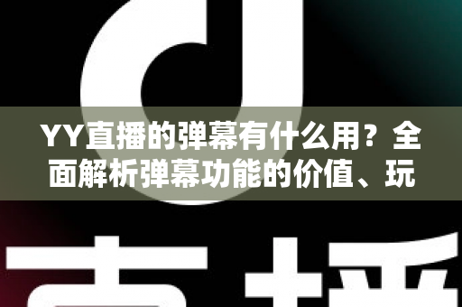 YY直播的弹幕有什么用?全面解析弹幕功能的价值、玩法与互动意义 YY直播的弹幕有什么用?全面解析弹幕功能的价值、玩法与互动意义