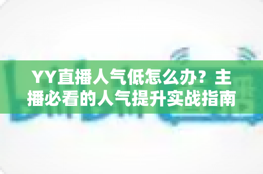YY直播人气低怎么办?主播必看的人气提升实战指南与运营技巧全解析 YY直播人气低怎么办?主播必看的人气提升实战指南与运营技巧全解析