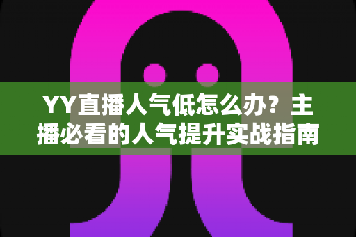 YY直播人气低怎么办?主播必看的人气提升实战指南与运营技巧全解析 YY直播人气低怎么办?主播必看的人气提升实战指南与运营技巧全解析