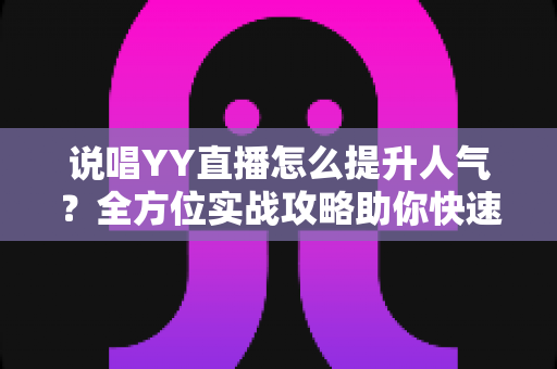 说唱YY直播怎么提升人气?全方位实战攻略助你快速涨粉 说唱YY直播怎么提升人气?全方位实战攻略助你快速涨粉