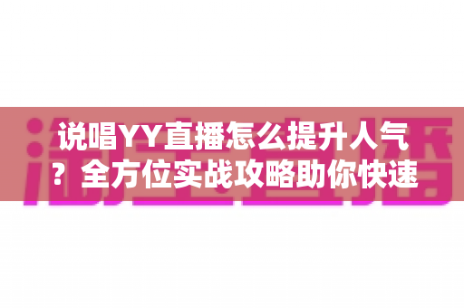 说唱YY直播怎么提升人气?全方位实战攻略助你快速涨粉 说唱YY直播怎么提升人气?全方位实战攻略助你快速涨粉