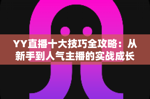 YY直播十大技巧全攻略:从新手到人气主播的实战成长指南 YY直播十大技巧全攻略:从新手到人气主播的实战成长指南
