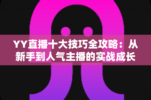 YY直播十大技巧全攻略：从新手到人气主播的实战成长指南