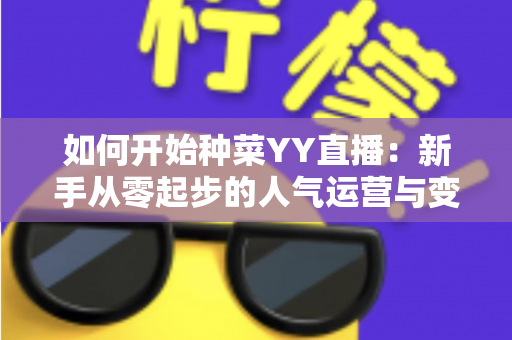 如何开始种菜YY直播:新手从零起步的人气运营与变现全攻略 如何开始种菜YY直播:新手从零起步的人气运营与变现全攻略