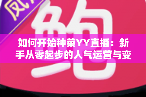 如何开始种菜YY直播:新手从零起步的人气运营与变现全攻略 如何开始种菜YY直播:新手从零起步的人气运营与变现全攻略