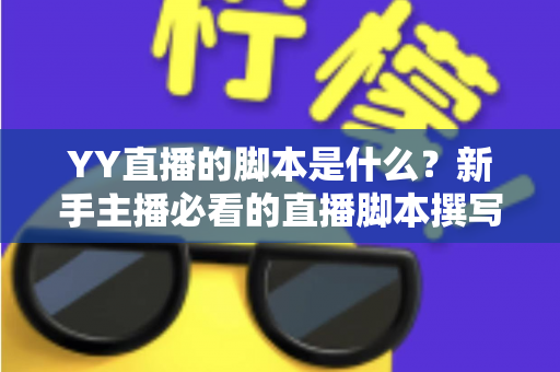 YY直播的脚本是什么?新手主播必看的直播脚本撰写指南与实战技巧 YY直播的脚本是什么?新手主播必看的直播脚本撰写指南与实战技巧