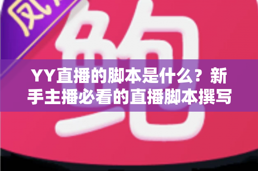 YY直播的脚本是什么?新手主播必看的直播脚本撰写指南与实战技巧 YY直播的脚本是什么?新手主播必看的直播脚本撰写指南与实战技巧