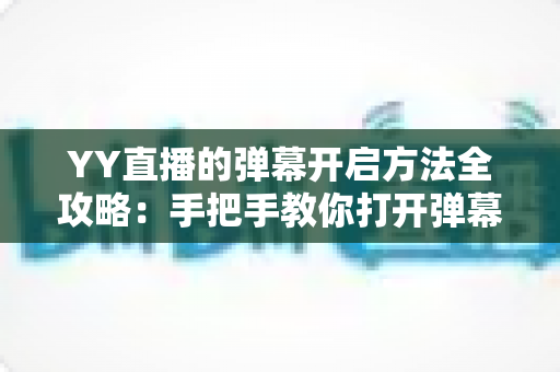 YY直播的弹幕开启方法全攻略：手把手教你打开弹幕，畅享直播间实时互动乐趣