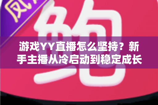 游戏YY直播怎么坚持?新手主播从冷启动到稳定成长的实战生存指南 游戏YY直播怎么坚持?新手主播从冷启动到稳定成长的实战生存指南
