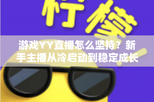游戏YY直播怎么坚持?新手主播从冷启动到稳定成长的实战生存指南 游戏YY直播怎么坚持?新手主播从冷启动到稳定成长的实战生存指南