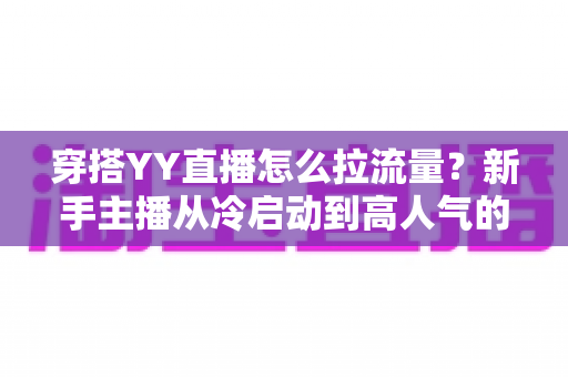 穿搭YY直播怎么拉流量?新手主播从冷启动到高人气的实战引流指南 穿搭YY直播怎么拉流量?新手主播从冷启动到高人气的实战引流指南