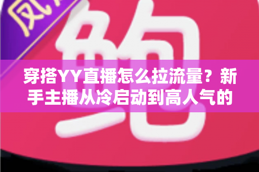 穿搭YY直播怎么拉流量？新手主播从冷启动到高人气的实战引流指南