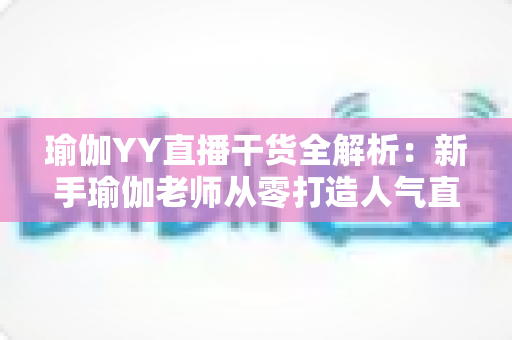 瑜伽YY直播干货全解析:新手瑜伽老师从零打造人气直播间的实战指南 瑜伽YY直播干货全解析:新手瑜伽老师从零打造人气直播间的实战指南