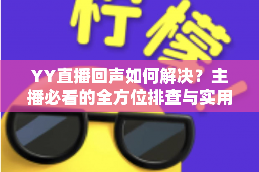 YY直播回声如何解决?主播必看的全方位排查与实用指南 YY直播回声如何解决?主播必看的全方位排查与实用指南