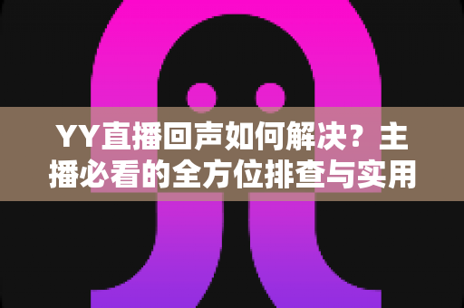 YY直播回声如何解决?主播必看的全方位排查与实用指南 YY直播回声如何解决?主播必看的全方位排查与实用指南
