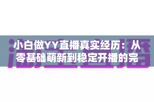 小白做YY直播真实经历：从零基础萌新到稳定开播的完整心路历程分享
