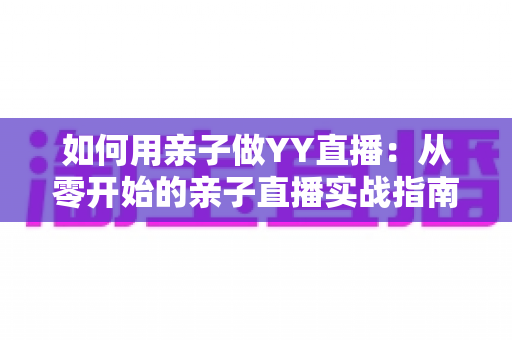 如何用亲子做YY直播：从零开始的亲子直播实战指南与人气运营秘籍