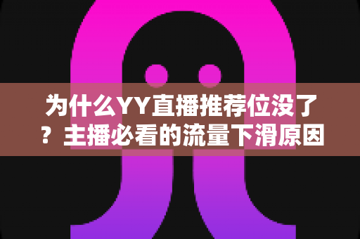 为什么YY直播推荐位没了?主播必看的流量下滑原因分析与恢复攻略 为什么YY直播推荐位没了?主播必看的流量下滑原因分析与恢复攻略