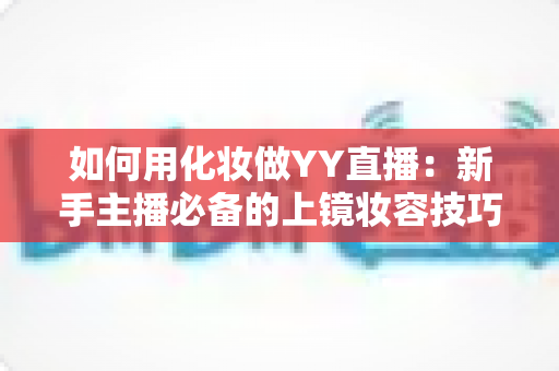 如何用化妆做YY直播:新手主播必备的上镜妆容技巧全攻略 如何用化妆做YY直播:新手主播必备的上镜妆容技巧全攻略
