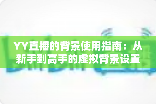 YY直播的背景使用指南:从新手到高手的虚拟背景设置全攻略 YY直播的背景使用指南:从新手到高手的虚拟背景设置全攻略