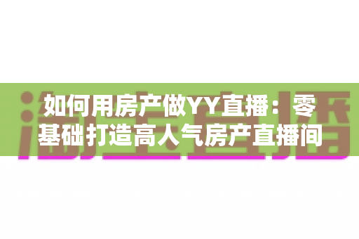 如何用房产做YY直播:零基础打造高人气房产直播间的全攻略 如何用房产做YY直播:零基础打造高人气房产直播间的全攻略