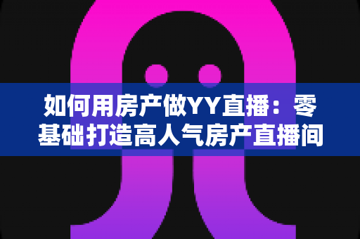 如何用房产做YY直播:零基础打造高人气房产直播间的全攻略 如何用房产做YY直播:零基础打造高人气房产直播间的全攻略
