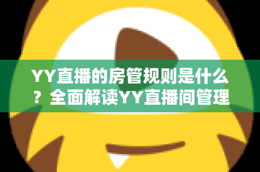 YY直播的房管规则是什么?全面解读YY直播间管理员职责、权限与行为准则 YY直播的房管规则是什么?全面解读YY直播间管理员职责、权限与行为准则