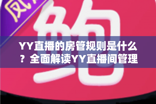YY直播的房管规则是什么?全面解读YY直播间管理员职责、权限与行为准则 YY直播的房管规则是什么?全面解读YY直播间管理员职责、权限与行为准则