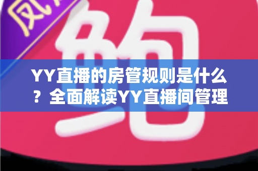 YY直播的房管规则是什么?全面解读YY直播间管理员职责、权限与行为准则 YY直播的房管规则是什么?全面解读YY直播间管理员职责、权限与行为准则
