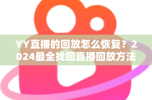 YY直播的回放怎么恢复?2024最全找回直播回放方法与实用技巧指南 YY直播的回放怎么恢复?2024最全找回直播回放方法与实用技巧指南