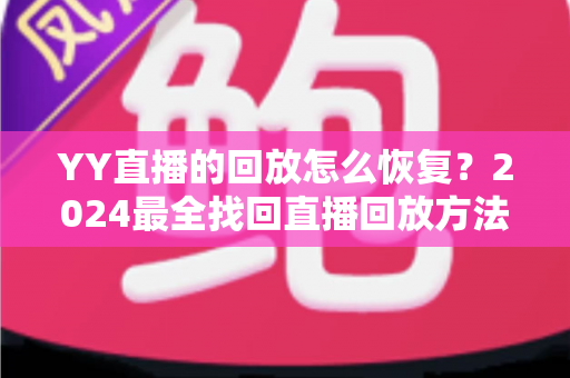YY直播的回放怎么恢复?2024最全找回直播回放方法与实用技巧指南 YY直播的回放怎么恢复?2024最全找回直播回放方法与实用技巧指南