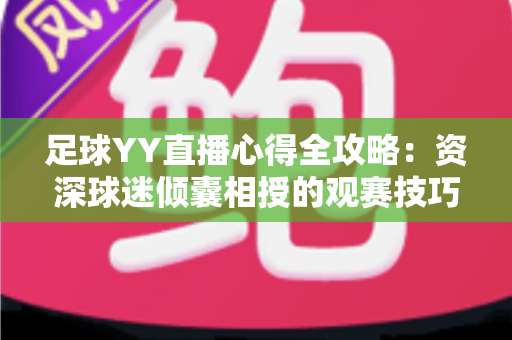 足球YY直播心得全攻略:资深球迷倾囊相授的观赛技巧与实战经验分享 足球YY直播心得全攻略:资深球迷倾囊相授的观赛技巧与实战经验分享