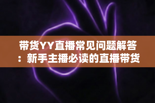 带货YY直播常见问题解答:新手主播必读的直播带货实战全攻略 带货YY直播常见问题解答:新手主播必读的直播带货实战全攻略
