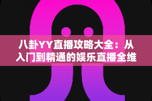 八卦YY直播攻略大全:从入门到精通的娱乐直播全维度实用指南 八卦YY直播攻略大全:从入门到精通的娱乐直播全维度实用指南