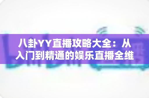 八卦YY直播攻略大全：从入门到精通的娱乐直播全维度实用指南