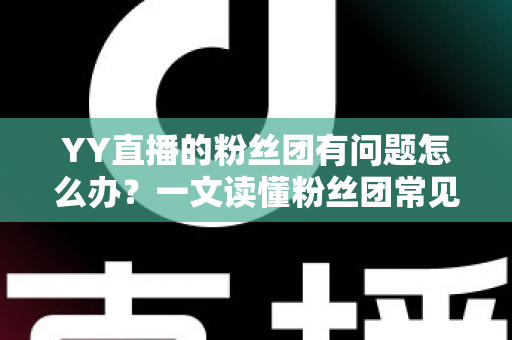 YY直播的粉丝团有问题怎么办？一文读懂粉丝团常见故障与高效解决方法