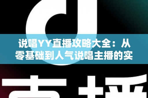 说唱YY直播攻略大全:从零基础到人气说唱主播的实战指南 说唱YY直播攻略大全:从零基础到人气说唱主播的实战指南