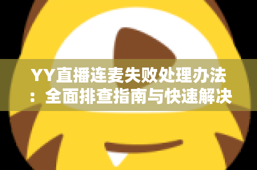 YY直播连麦失败处理办法：全面排查指南与快速解决方案，助你轻松恢复连麦功能