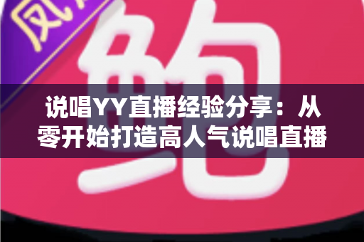 说唱YY直播经验分享:从零开始打造高人气说唱直播间的实战指南 说唱YY直播经验分享:从零开始打造高人气说唱直播间的实战指南