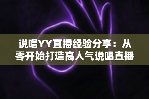 说唱YY直播经验分享:从零开始打造高人气说唱直播间的实战指南 说唱YY直播经验分享:从零开始打造高人气说唱直播间的实战指南