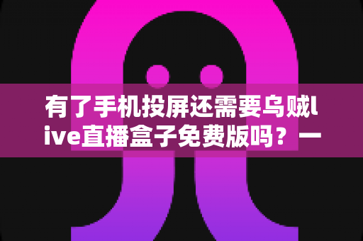 有了手机投屏还需要乌贼live直播盒子免费版吗?一篇讲透选择难题的深度指南 有了手机投屏还需要乌贼live直播盒子免费版吗?一篇讲透选择难题的深度指南