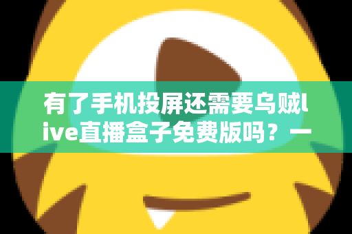 有了手机投屏还需要乌贼live直播盒子免费版吗？一篇讲透选择难题的深度指南