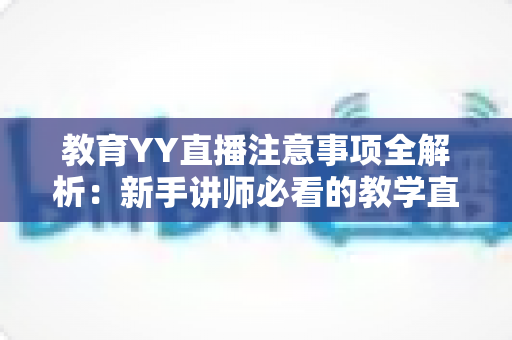 教育YY直播注意事项全解析:新手讲师必看的教学直播避坑指南 教育YY直播注意事项全解析:新手讲师必看的教学直播避坑指南