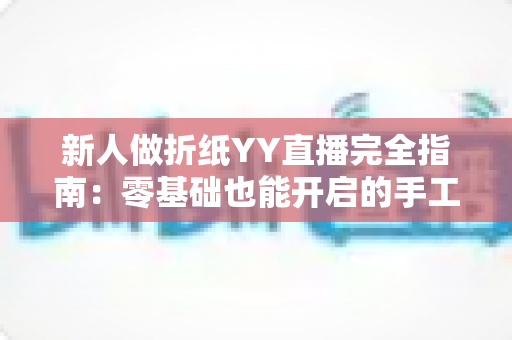 新人做折纸YY直播完全指南:零基础也能开启的手工艺术直播之旅 新人做折纸YY直播完全指南:零基础也能开启的手工艺术直播之旅