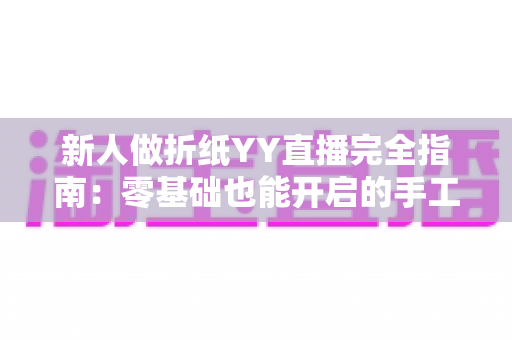 新人做折纸YY直播完全指南:零基础也能开启的手工艺术直播之旅 新人做折纸YY直播完全指南:零基础也能开启的手工艺术直播之旅