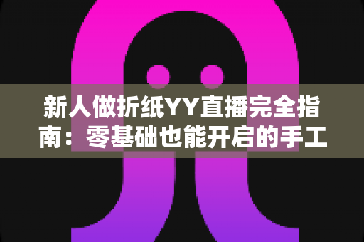新人做折纸YY直播完全指南:零基础也能开启的手工艺术直播之旅 新人做折纸YY直播完全指南:零基础也能开启的手工艺术直播之旅