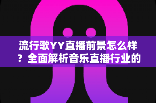 流行歌YY直播前景怎么样？全面解析音乐直播行业的机遇与变现潜力