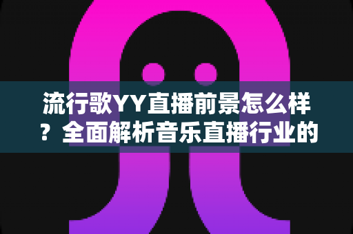 流行歌YY直播前景怎么样？全面解析音乐直播行业的机遇与变现潜力