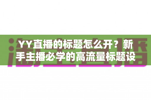 YY直播的标题怎么开?新手主播必学的高流量标题设置与优化全攻略 YY直播的标题怎么开?新手主播必学的高流量标题设置与优化全攻略